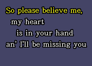 So please believe me,
my heart
is in your hand

an F11 be missing you