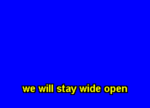 we will stay wide open