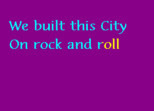 We built this City
On rock and roll