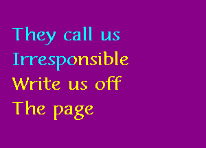 They call us
Irresponsible

Write us off
The page