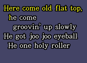 Here come 01d flat top,
he come

groovif up slowly

He got joo joo eyeball
He one holy roller