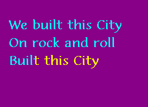 We built this City
On rock and roll

Built this City