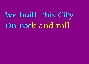 We built this City
On rock and roll