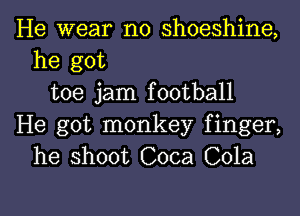 He wear n0 shoeshine,
he got
toe jam football
He got monkey finger,
he shoot Coca Cola

g