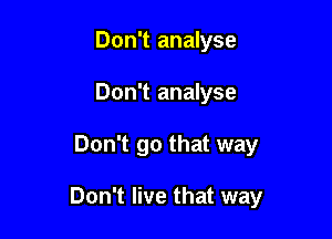 Don't analyse
Don't analyse

Don't go that way

Don't live that way