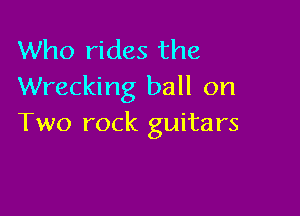 Who rides the
Wrecking ball on

Two rock guitars