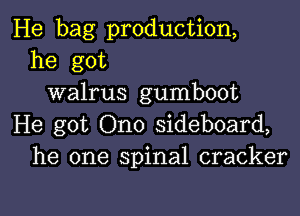 He bag production,
he got
walrus gumboot

He got Ono sideboard,
he one spinal cracker