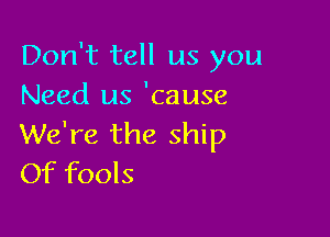 Don't tell us you
Need us 'cause

We're the ship
Of fools