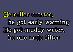 He roller coaster,
he got early warning

He got muddy water,
he one mojo filter