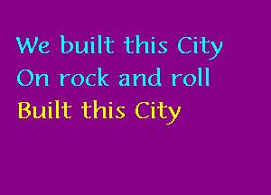 We built this City
On rock and roll

Built this City