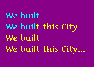 We built
We built this City

We built
We built this City...