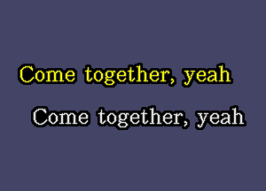Come together, yeah

Come together, yeah
