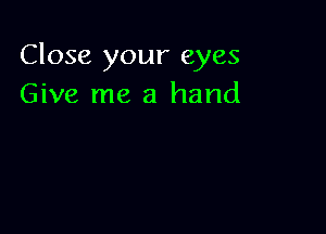 Close your eyes
Give me a hand