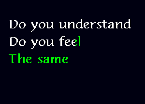 Do you understand
Do you feel

The same