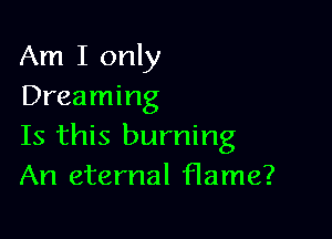Am I only
Dreaming

Is this burning
An eternal flame?