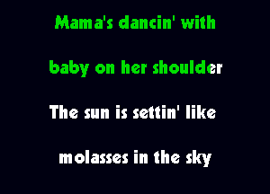 Mama's dancin' with
baby on her shoulder

The sun is settin' like

molasses in the sky