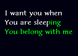 I want you when
You are sleeping

You belong with me