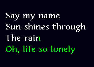 Say my name
Sun shines through

The rain
Oh, life so lonely