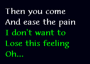 Then you come
And ease the pain

I don't want to

Lose this feeling
Oh...