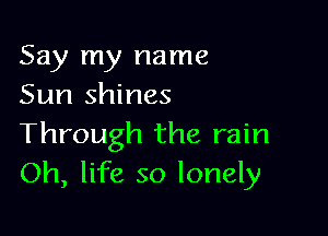 Say my name
Sun shines

Through the rain
Oh, life so lonely