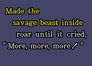 Made the

savage beast inside

roar until it cried,

( More, more, more .f ))