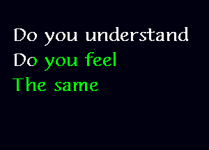 Do you understand
Do you feel

The same