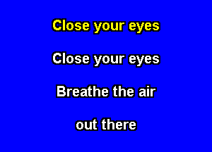 Close your eyes

Close your eyes

Breathe the air

out there