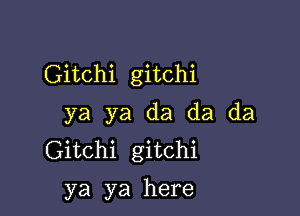 Gitchi gitchi

ya ya da da da
Gitchi gitchi

ya ya here