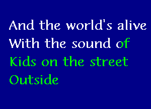 And the world's alive
With the sound of

Kids on the street
Outside