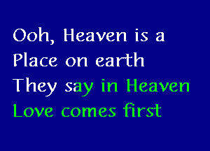 Ooh, Heaven is a
Place on earth

They say in Heaven
Love comes first