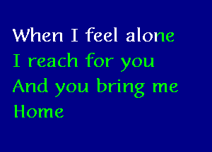 When I feel alone
I reach for you

And you bring me
Home