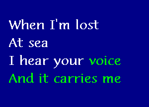 When I'm lost
At sea

I hear your voice
And it carries me