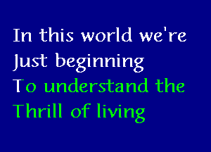 In this world we're
Just beginning

To understand the
Thrill of living