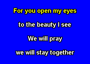 For you open my eyes

to the beauty I see

We will pray

we will stay together
