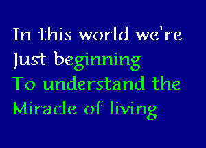 In this world we're
Just beginning

To understand the
Miracle of living