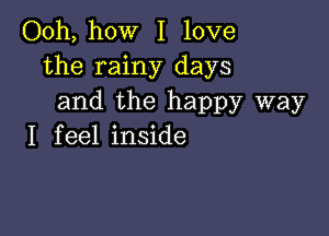 Ooh, how I love
the rainy days
and the happy way

I f eel inside