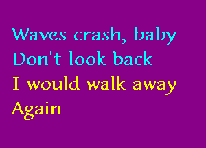 Waves crash, baby
Don't look back

I would walk away
Again