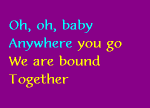 Oh, oh, baby
Anywhere you go

We are bound
Together