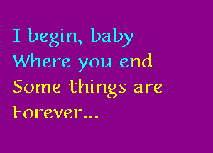 I begin, baby
Where you and

Some things are
Forever.