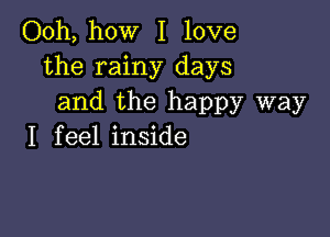 Ooh, how I love
the rainy days
and the happy way

I f eel inside