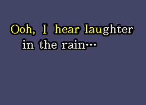Ooh, I hear laughter
in the rain.