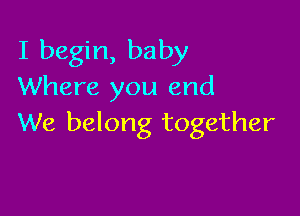 I begin, baby
Where you end

We belong together