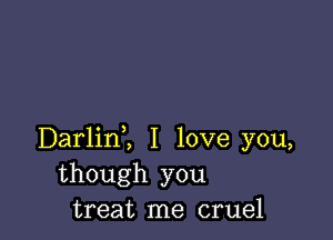 Darlinl I love you,
though you
treat me cruel