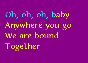 Oh, oh, oh, baby
Anywhere you go

We are bound
Together