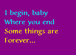 I begin, baby
Where you and

Some things are
Forever.