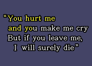a You hurt me
and you make me cry

But if you leave me,
I will surely die ,