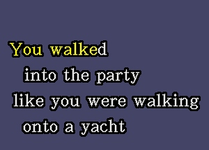 You walked
into the party

like you were walking

onto a yacht