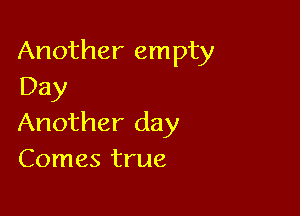 Another empty
Day

Another day
Comes true