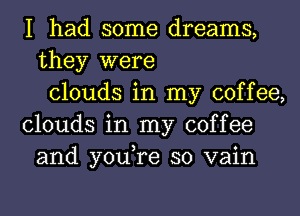 I had some dreams,
they were
clouds in my coffee,
clouds in my coffee
and you,re so vain