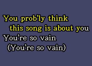 You prob 1y think
this song is about you

You,re so vain
(YouTe so vain)